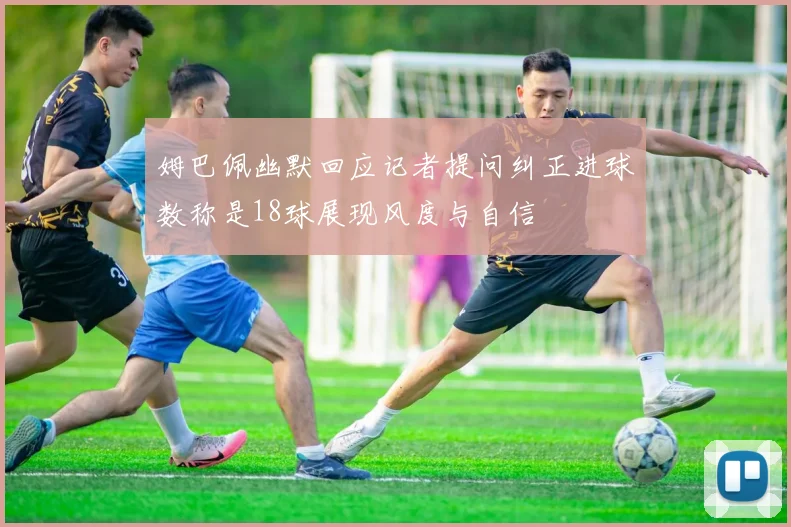 姆巴佩幽默回应记者提问纠正进球数称是18球展现风度与自信